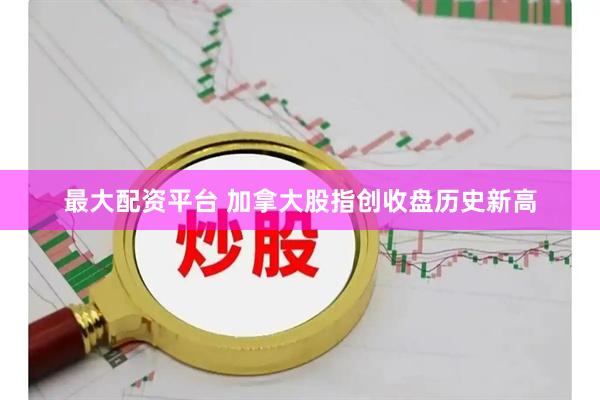 最大配资平台 加拿大股指创收盘历史新高