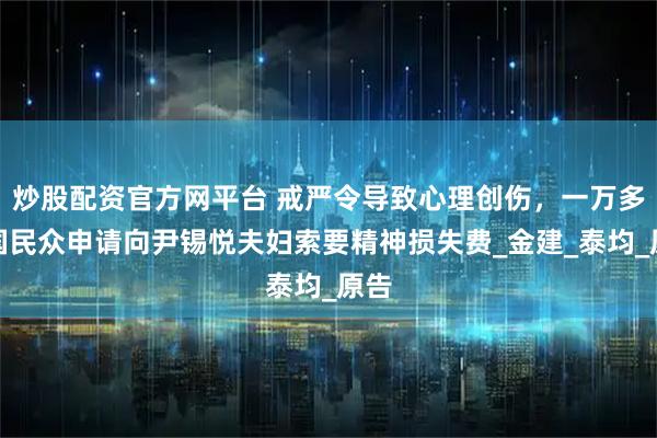 炒股配资官方网平台 戒严令导致心理创伤，一万多韩国民众申请向尹锡悦夫妇索要精神损失费_金建_泰均_原告