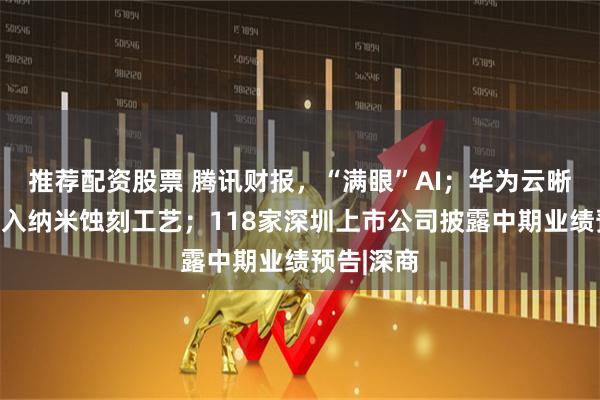 推荐配资股票 腾讯财报,“满眼”AI;华为云晰柔光屏引入纳米蚀刻工艺;118家深圳上市公司披露中期业绩预告|深商