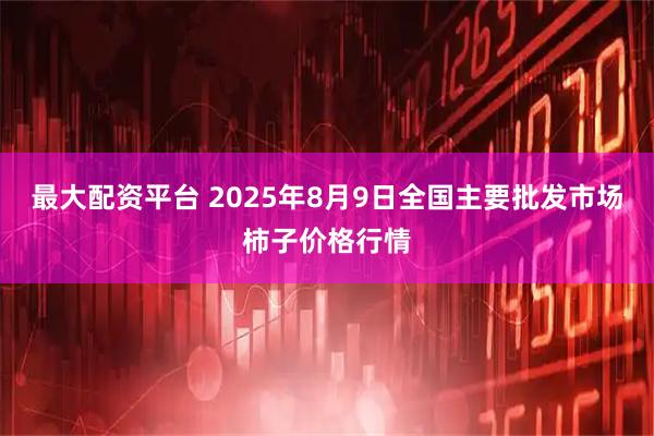 最大配资平台 2025年8月9日全国主要批发市场柿子价格行情