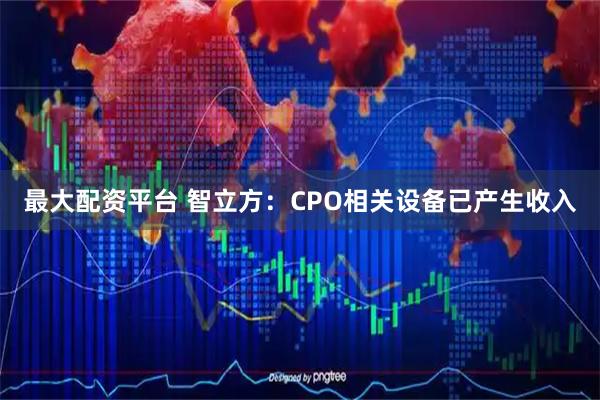 最大配资平台 智立方：CPO相关设备已产生收入
