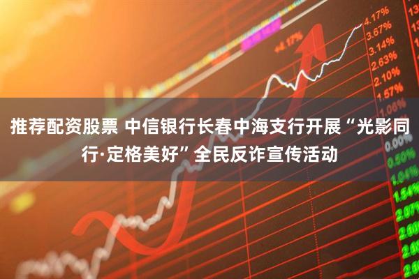 推荐配资股票 中信银行长春中海支行开展“光影同行·定格美好”全民反诈宣传活动