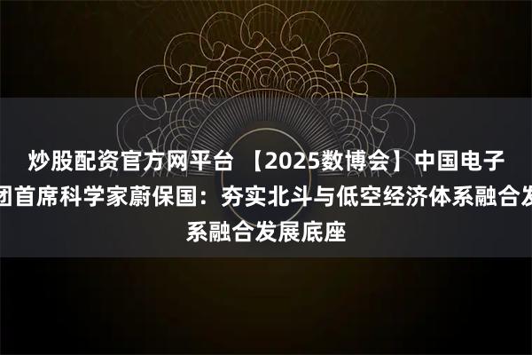 炒股配资官方网平台 【2025数博会】中国电子科技集团首席科学家蔚保国：夯实北斗与低空经济体系融合发展底座