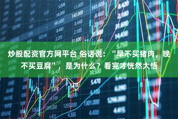 炒股配资官方网平台 俗话说：“早不买猪肉，晚不买豆腐”，是为什么？看完才恍然大悟