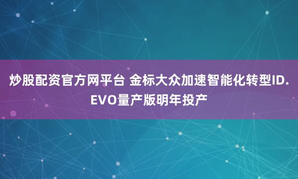 炒股配资官方网平台 金标大众加速智能化转型ID.EVO量产版明年投产