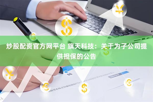炒股配资官方网平台 旗天科技：关于为子公司提供担保的公告