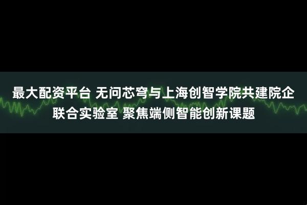 最大配资平台 无问芯穹与上海创智学院共建院企联合实验室 聚焦端侧智能创新课题