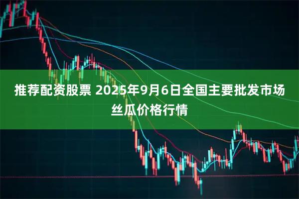 推荐配资股票 2025年9月6日全国主要批发市场丝瓜价格行情