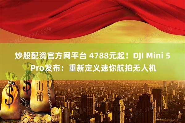 炒股配资官方网平台 4788元起！DJI Mini 5 Pro发布：重新定义迷你航拍无人机