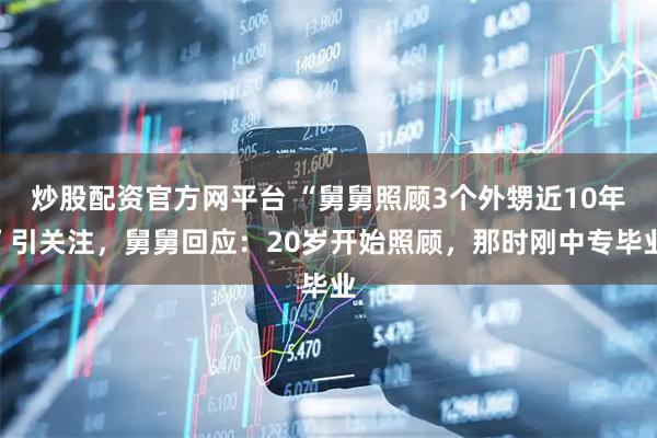 炒股配资官方网平台 “舅舅照顾3个外甥近10年”引关注，舅舅回应：20岁开始照顾，那时刚中专毕业