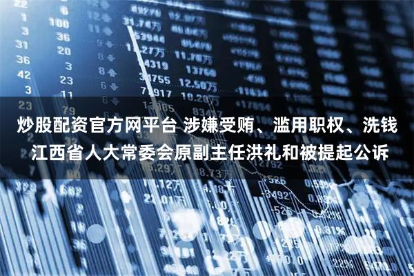 炒股配资官方网平台 涉嫌受贿、滥用职权、洗钱 江西省人大常委会原副主任洪礼和被提起公诉
