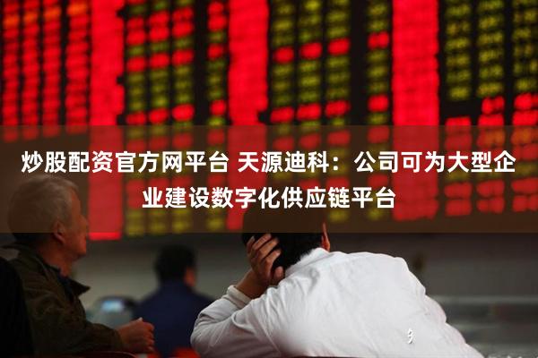 炒股配资官方网平台 天源迪科：公司可为大型企业建设数字化供应链平台