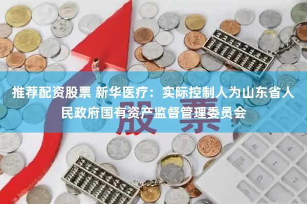 推荐配资股票 新华医疗：实际控制人为山东省人民政府国有资产监督管理委员会