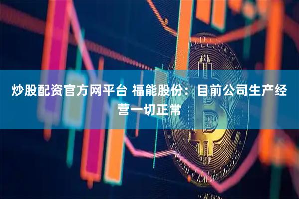 炒股配资官方网平台 福能股份：目前公司生产经营一切正常