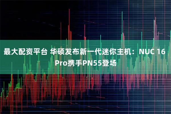 最大配资平台 华硕发布新一代迷你主机：NUC 16 Pro携手PN55登场